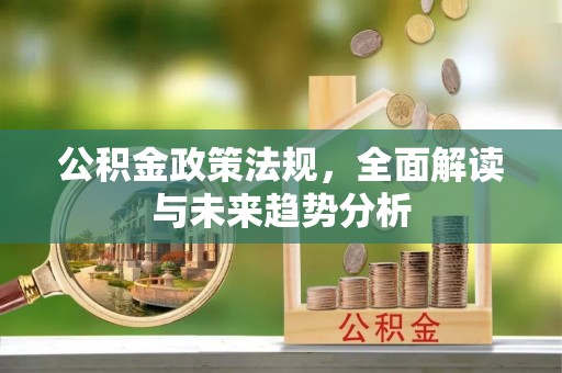 万里公积金政策法规，全面解读与未来趋势分析