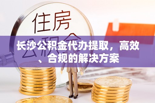 万里长沙公积金代办提取，高效、合规的解决方案