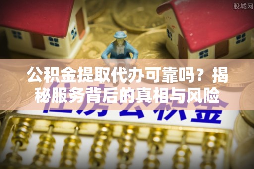 万里公积金提取代办可靠吗？揭秘服务背后的真相与风险