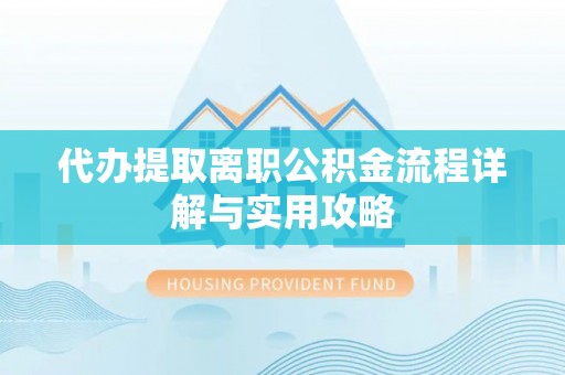 万里代办提取离职公积金流程详解与实用攻略