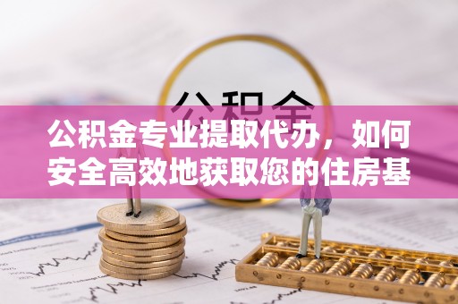 万里公积金专业提取代办，如何安全高效地获取您的住房基金