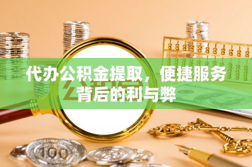 万里代办公积金提取，便捷服务背后的利与弊