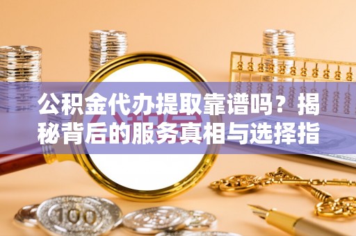 万里公积金代办提取靠谱吗？揭秘背后的服务真相与选择指南
