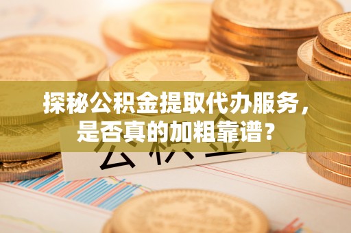 万里探秘公积金提取代办服务，是否真的加粗靠谱？