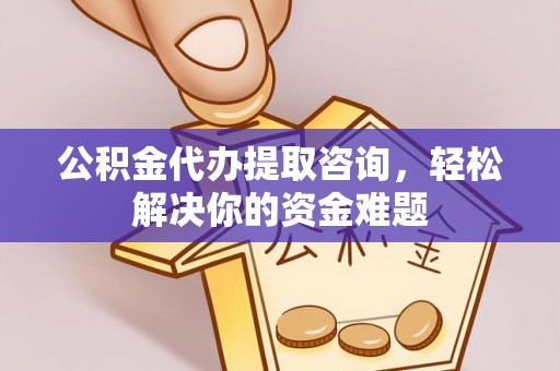万里公积金代办提取咨询，轻松解决你的资金难题