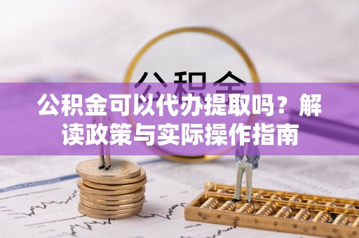 万里公积金可以代办提取吗？解读政策与实际操作指南