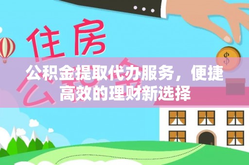 万里公积金提取代办服务，便捷高效的理财新选择