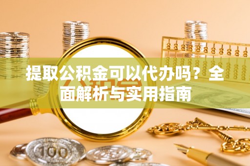 万里提取公积金可以代办吗？全面解析与实用指南
