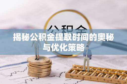 万里揭秘公积金提取时间的奥秘与优化策略