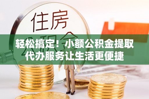万里轻松搞定！小额公积金提取代办服务让生活更便捷