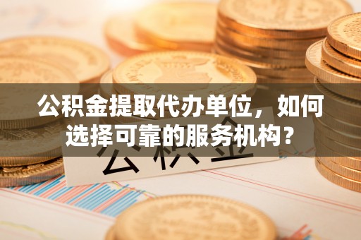 万里公积金提取代办单位，如何选择可靠的服务机构？