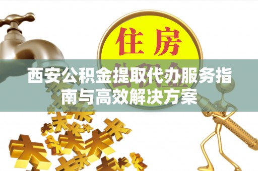 万里西安公积金提取代办服务指南与高效解决方案