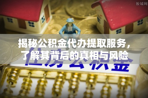 万里揭秘公积金代办提取服务，了解其背后的真相与风险