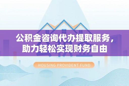 万里公积金咨询代办提取服务，助力轻松实现财务自由