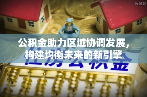 万里公积金助力区域协调发展，构建均衡未来的新引擎