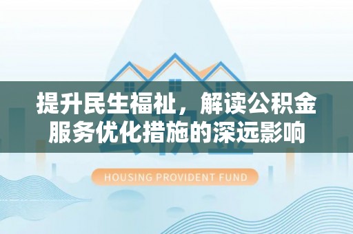 万里提升民生福祉，解读公积金服务优化措施的深远影响