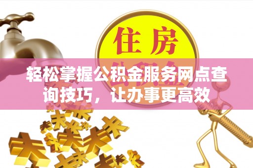 万里轻松掌握公积金服务网点查询技巧，让办事更高效