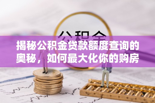 万里揭秘公积金贷款额度查询的奥秘，如何最大化你的购房资金
