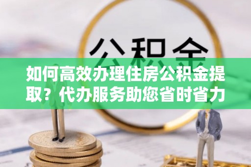 万里如何高效办理住房公积金提取？代办服务助您省时省力