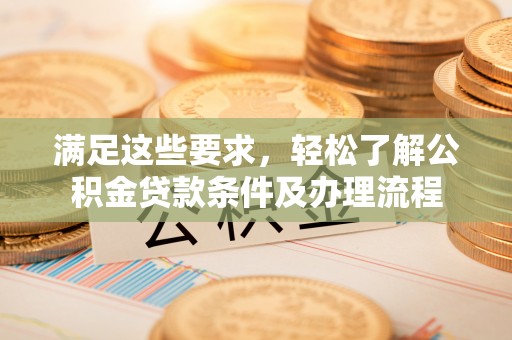 万里满足这些要求，轻松了解公积金贷款条件及办理流程