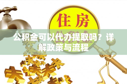 万里公积金可以代办提取吗？详解政策与流程