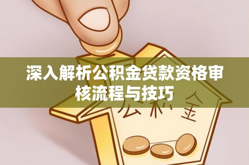 万里深入解析公积金贷款资格审核流程与技巧