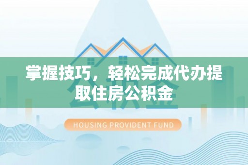 万里掌握技巧，轻松完成代办提取住房公积金
