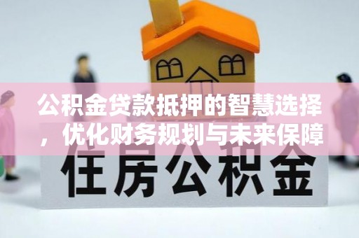 万里公积金贷款抵押的智慧选择，优化财务规划与未来保障