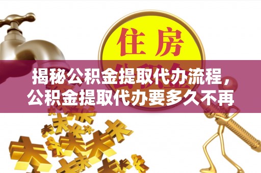 万里揭秘公积金提取代办流程，公积金提取代办要多久不再迷茫