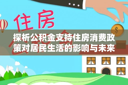 万里探析公积金支持住房消费政策对居民生活的影响与未来展望