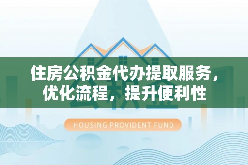 万里住房公积金代办提取服务，优化流程，提升便利性