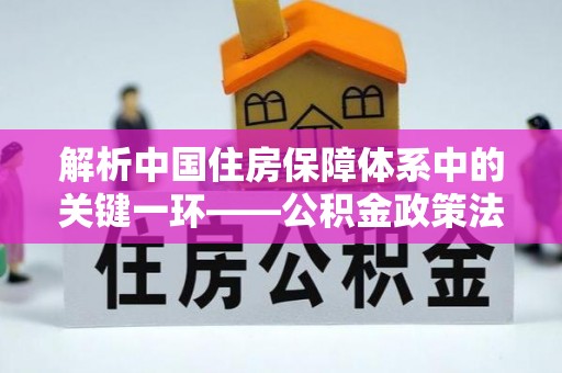 万里解析中国住房保障体系中的关键一环——公积金政策法规的演变与影响