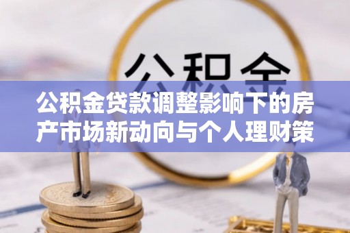 万里公积金贷款调整影响下的房产市场新动向与个人理财策略