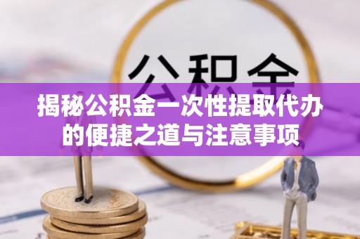 万里揭秘公积金一次性提取代办的便捷之道与注意事项