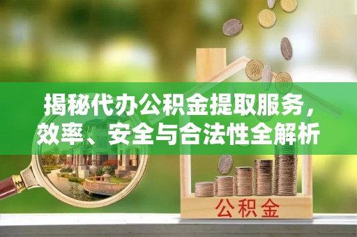 万里揭秘代办公积金提取服务，效率、安全与合法性全解析