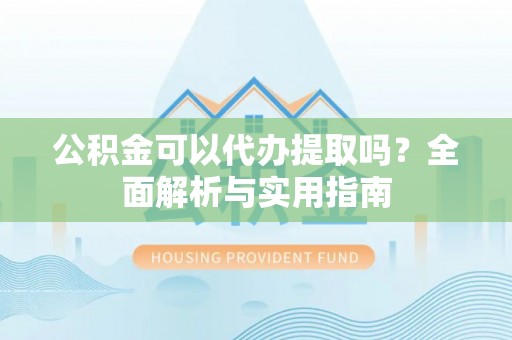 万里公积金可以代办提取吗？全面解析与实用指南