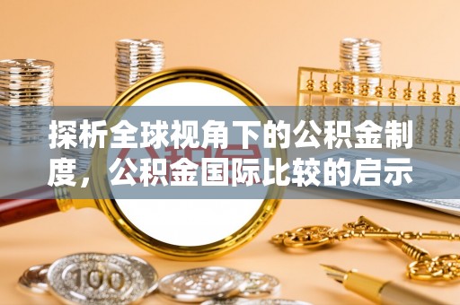 万里探析全球视角下的公积金制度，公积金国际比较的启示与借鉴