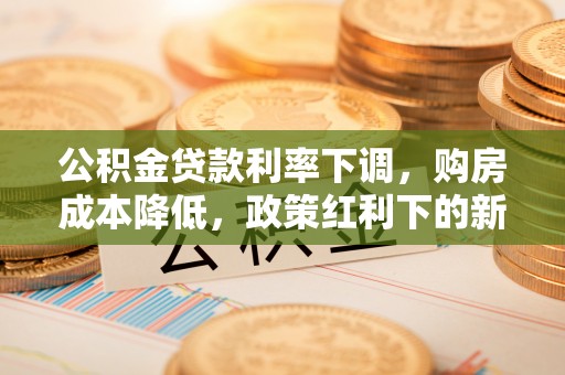 万里公积金贷款利率下调，购房成本降低，政策红利下的新机遇
