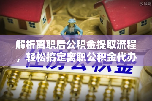 万里解析离职后公积金提取流程，轻松搞定离职公积金代办提取手续