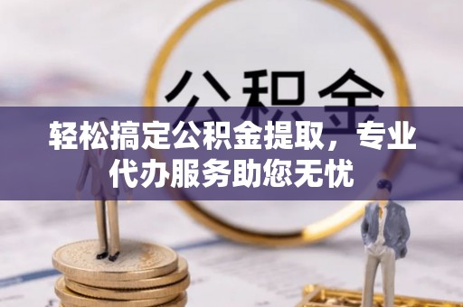 万里轻松搞定公积金提取，专业代办服务助您无忧
