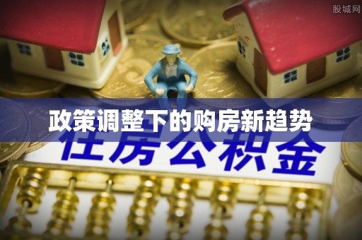万里政策调整下的购房新趋势