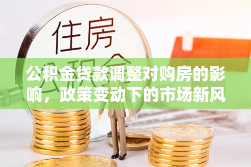 万里公积金贷款调整对购房的影响，政策变动下的市场新风向