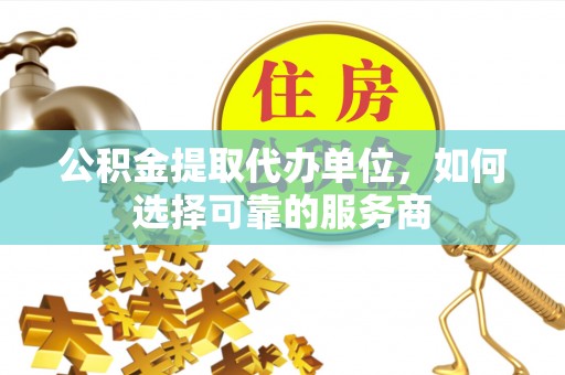 万里公积金提取代办单位，如何选择可靠的服务商