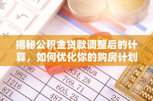 万里揭秘公积金贷款调整后的计算，如何优化你的购房计划