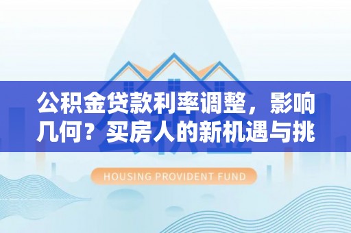 万里公积金贷款利率调整，影响几何？买房人的新机遇与挑战