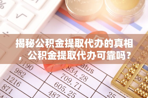 万里揭秘公积金提取代办的真相，公积金提取代办可靠吗？
