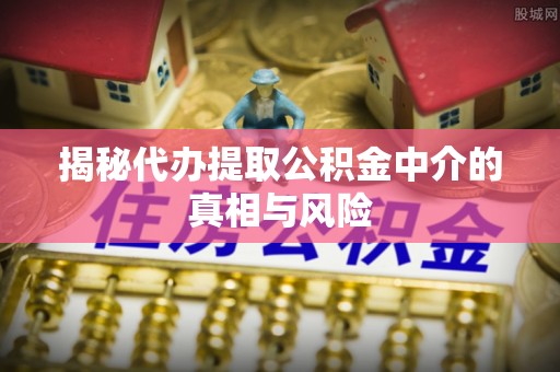万里揭秘代办提取公积金中介的真相与风险