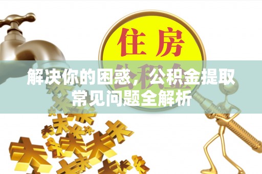 万里解决你的困惑，公积金提取常见问题全解析