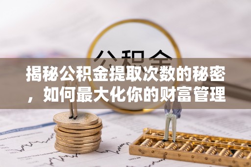 万里揭秘公积金提取次数的秘密，如何最大化你的财富管理