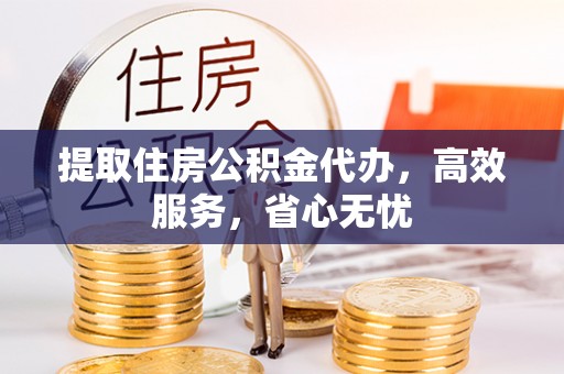 万里提取住房公积金代办，高效服务，省心无忧